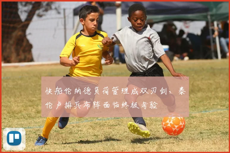 快船伦纳德负荷管理成双刃剑，泰伦卢排兵布阵面临终极考验
