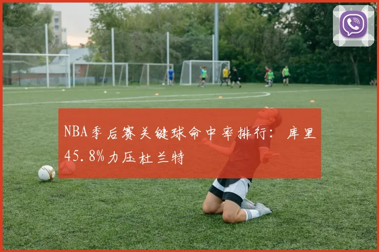 NBA季后赛关键球命中率排行：库里45.8%力压杜兰特